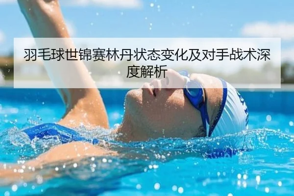羽毛球世锦赛林丹状态变化及对手战术深度解析